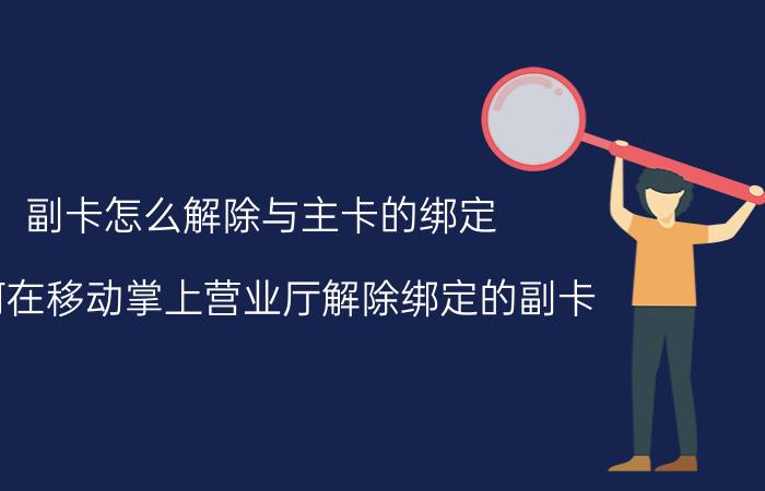 副卡怎么解除与主卡的绑定 如何在移动掌上营业厅解除绑定的副卡？